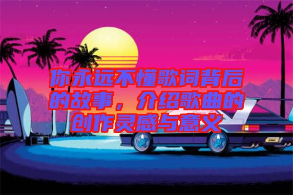 你永遠不懂歌詞背后的故事，介紹歌曲的創作靈感與意義