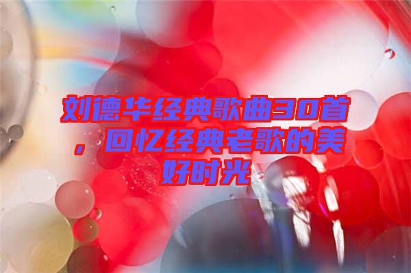 劉德華經典歌曲30首，回憶經典老歌的美好時光