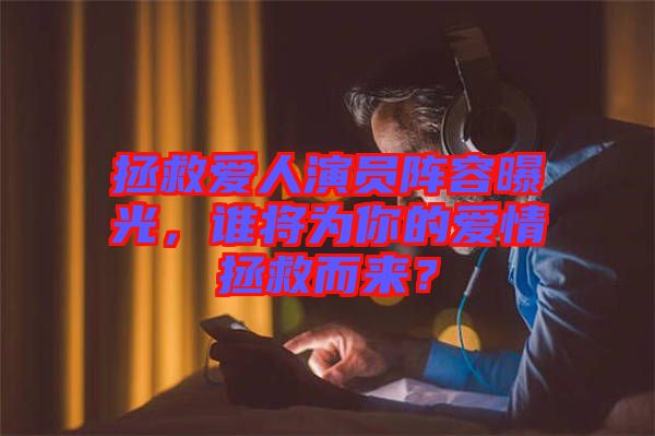 拯救愛人演員陣容曝光，誰將為你的愛情拯救而來？