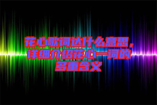 花心歌詞達(dá)什么意思，詳細(xì)介紹花心一詞的多重含義