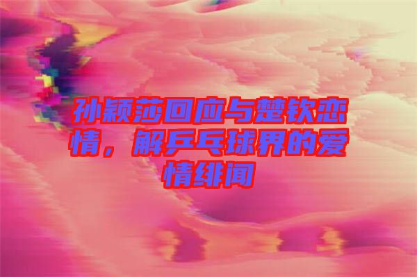 孫穎莎回應(yīng)與楚欽戀情，解乒乓球界的愛情緋聞