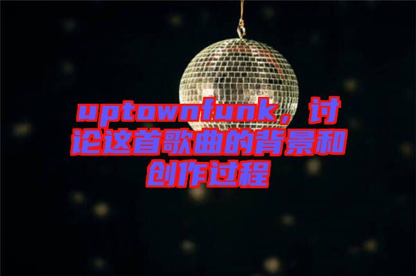 uptownfunk，討論這首歌曲的背景和創作過程