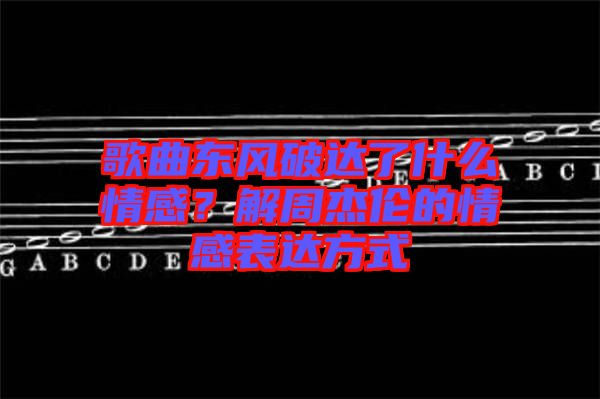 歌曲東風(fēng)破達(dá)了什么情感？解周杰倫的情感表達(dá)方式