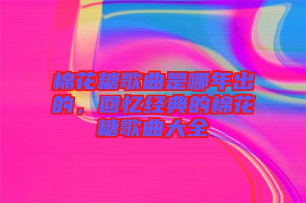 棉花糖歌曲是哪年出的，回憶經(jīng)典的棉花糖歌曲大全