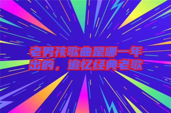 老男孩歌曲是哪一年出的，追憶經典老歌