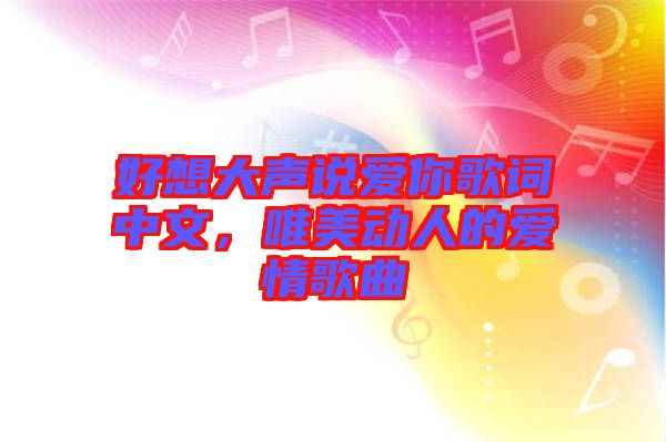 好想大聲說愛你歌詞中文，唯美動人的愛情歌曲