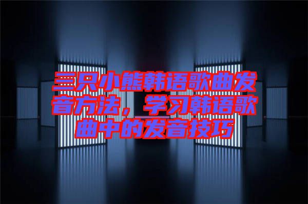 三只小熊韓語歌曲發音方法，學習韓語歌曲中的發音技巧