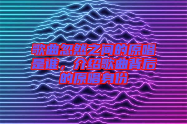 歌曲忽然之間的原唱是誰(shuí)，介紹歌曲背后的原唱身份