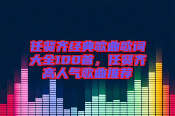 任賢齊經典歌曲歌詞大全100首，任賢齊高人氣歌曲推薦