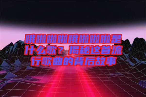 哦啦啦啦哦啦啦啦是什么歌？揭秘這首流行歌曲的背后故事