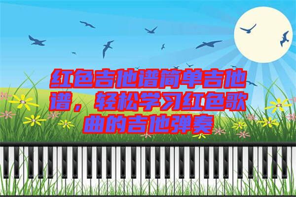 紅色吉他譜簡單吉他譜，輕松學(xué)習(xí)紅色歌曲的吉他彈奏