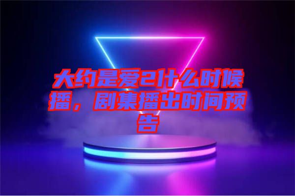 大約是愛2什么時候播，劇集播出時間預(yù)告