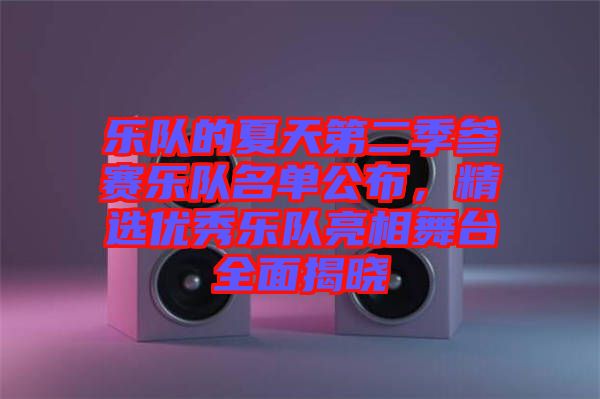 樂隊的夏天第二季參賽樂隊名單公布，精選優秀樂隊亮相舞臺全面揭曉