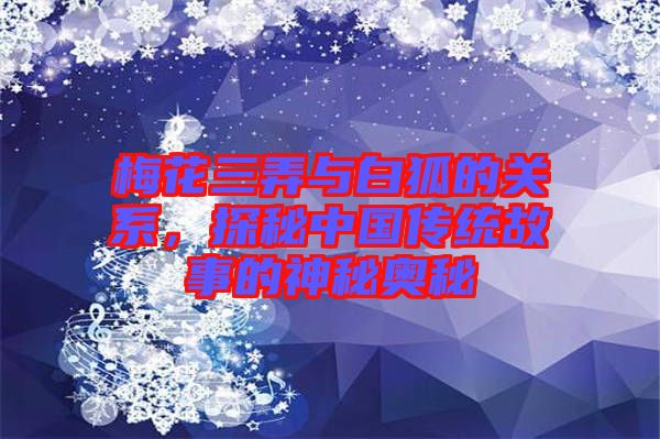 梅花三弄與白狐的關系，探秘中國傳統(tǒng)故事的神秘奧秘