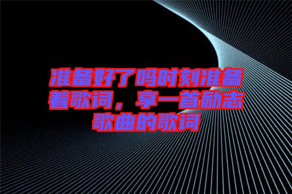 準備好了嗎時刻準備著歌詞，享一首勵志歌曲的歌詞