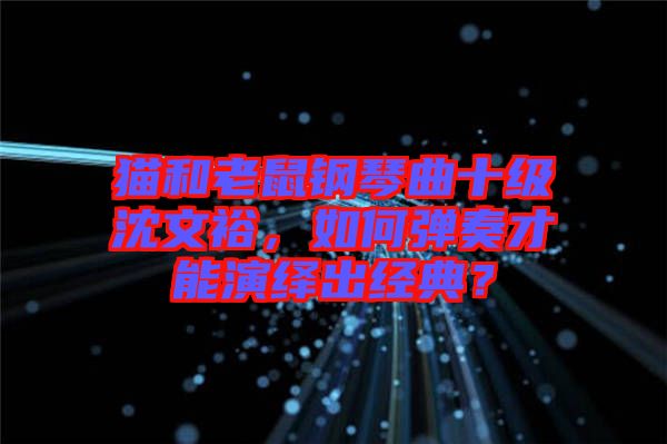 貓和老鼠鋼琴曲十級沈文裕，如何彈奏才能演繹出經(jīng)典？