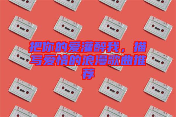 把你的愛灌醉我，描寫愛情的浪漫歌曲推薦