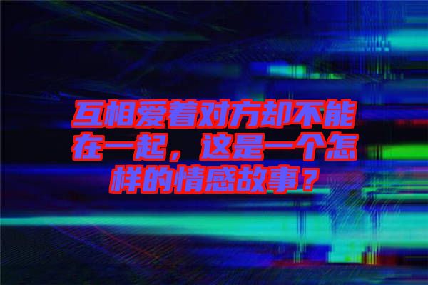 互相愛著對方卻不能在一起，這是一個(gè)怎樣的情感故事？