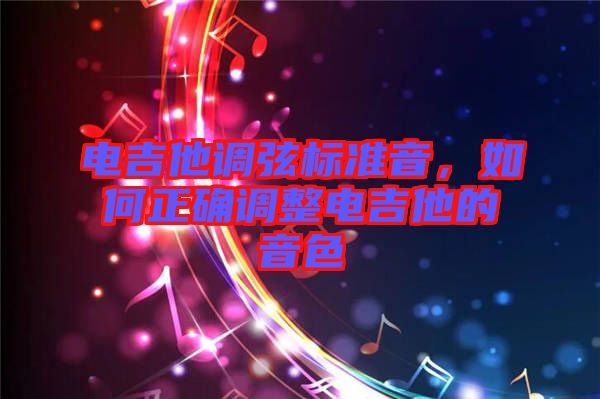 電吉他調弦標準音，如何正確調整電吉他的音色