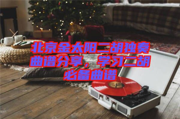 北京金太陽二胡獨奏曲譜分享，學習二胡必備曲譜