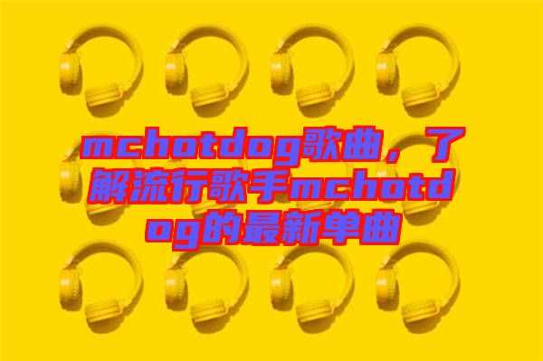 mchotdog歌曲，了解流行歌手mchotdog的最新單曲