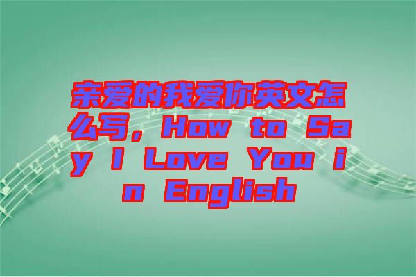 親愛(ài)的我愛(ài)你英文怎么寫(xiě)，How to Say I Love You in English