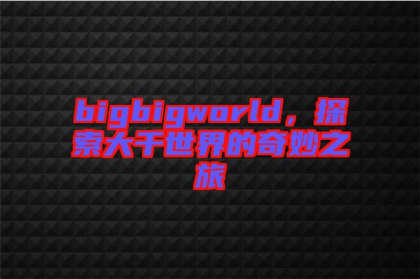 bigbigworld，探索大千世界的奇妙之旅