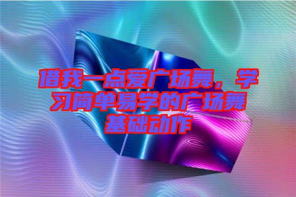 借我一點(diǎn)愛廣場舞，學(xué)習(xí)簡單易學(xué)的廣場舞基礎(chǔ)動作