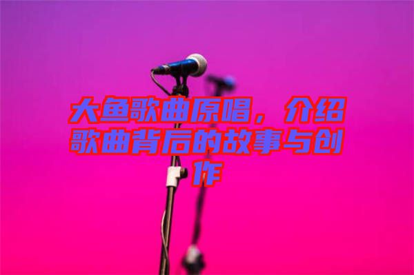 大魚歌曲原唱，介紹歌曲背后的故事與創作