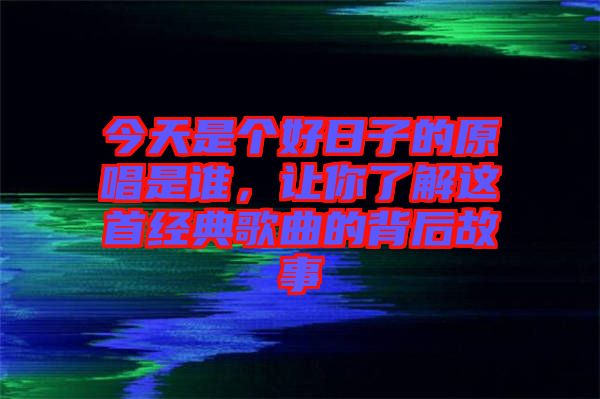 今天是個好日子的原唱是誰，讓你了解這首經(jīng)典歌曲的背后故事