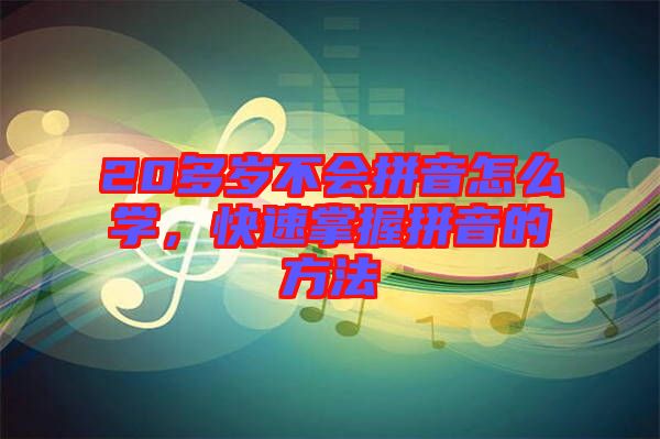 20多歲不會拼音怎么學，快速掌握拼音的方法