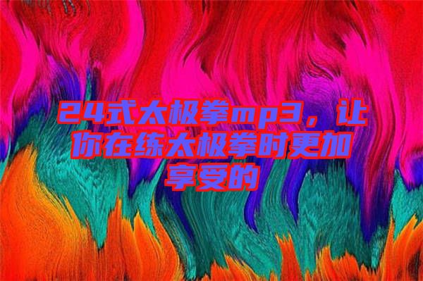 24式太極拳mp3，讓你在練太極拳時更加享受的