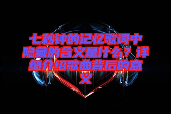 七秒鐘的記憶歌詞中隱藏的含義是什么？詳細介紹歌曲背后的意義