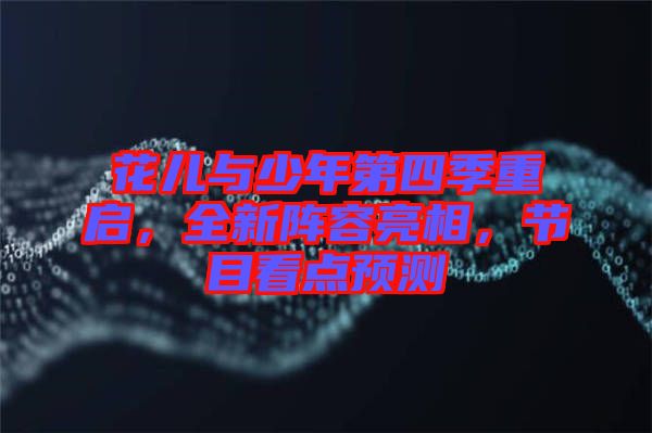 花兒與少年第四季重啟，全新陣容亮相，節(jié)目看點(diǎn)預(yù)測(cè)