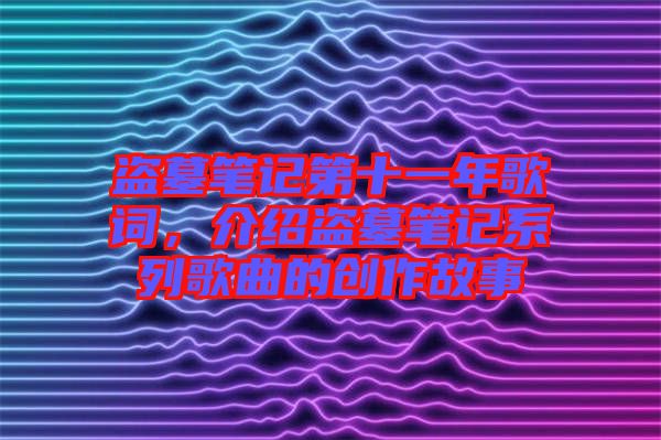 盜墓筆記第十一年歌詞，介紹盜墓筆記系列歌曲的創作故事