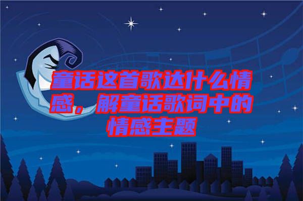 童話這首歌達什么情感，解童話歌詞中的情感主題