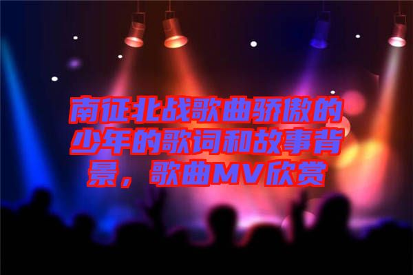 南征北戰歌曲驕傲的少年的歌詞和故事背景，歌曲MV欣賞