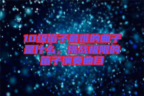 10級笛子最難的曲子是什么，挑戰極限的笛子演奏曲目