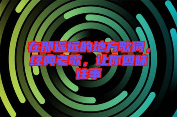 在那遙遠的地方歌詞，經典老歌，讓你回味往事