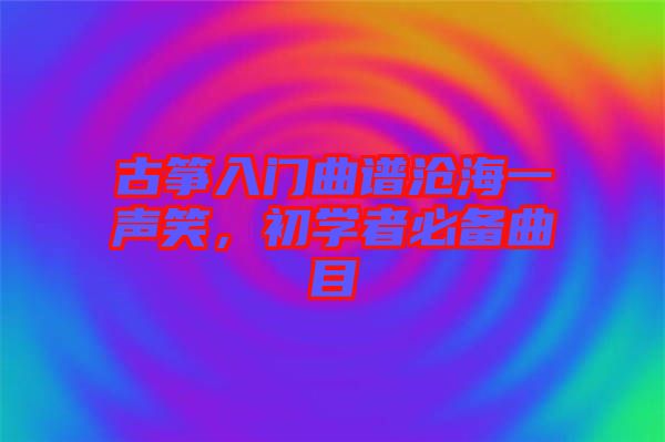 古箏入門曲譜滄海一聲笑，初學者必備曲目