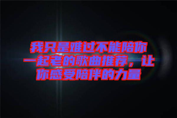 我只是難過(guò)不能陪你一起老的歌曲推薦，讓你感受陪伴的力量