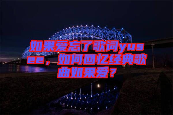 如果愛(ài)忘了歌詞yusee，如何回憶經(jīng)典歌曲如果愛(ài)？