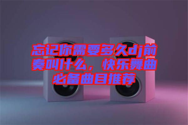 忘記你需要多久dj前奏叫什么，快樂舞曲必備曲目推薦