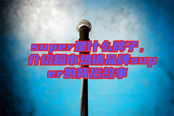 super是什么牌子，介紹超市熱銷品牌super的背后故事