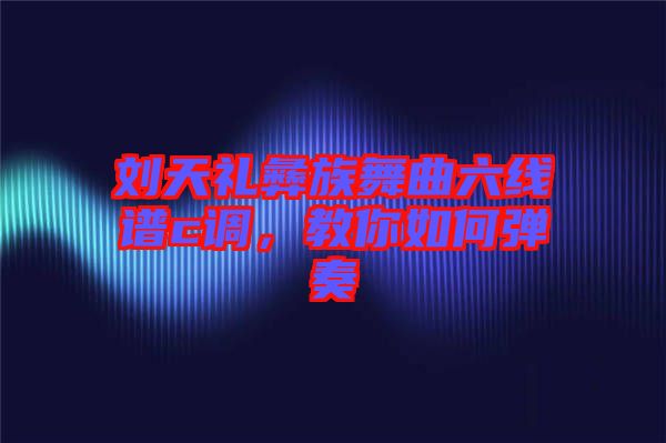 劉天禮彝族舞曲六線譜c調，教你如何彈奏