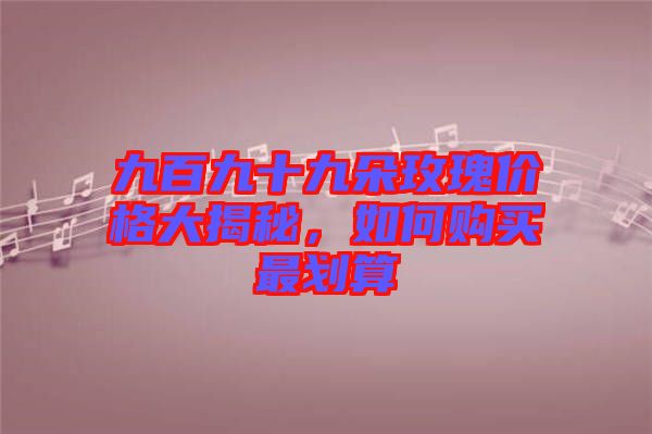 九百九十九朵玫瑰價格大揭秘，如何購買最劃算