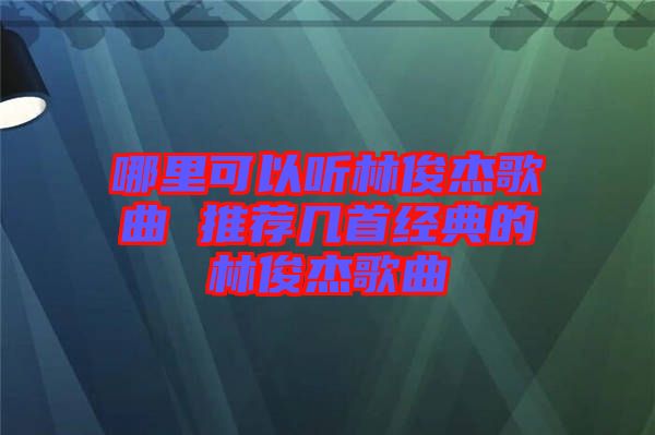 哪里可以聽林俊杰歌曲 推薦幾首經典的林俊杰歌曲