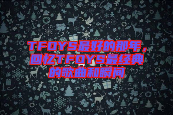 TFOYS最好的那年，回憶TFOYS最經典的歌曲和瞬間