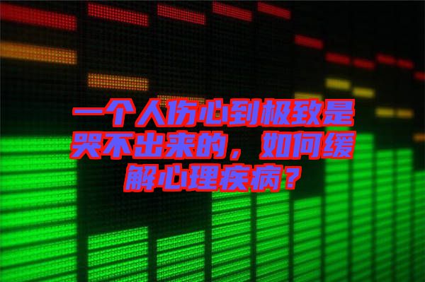 一個人傷心到極致是哭不出來的，如何緩解心理疾?。? width=