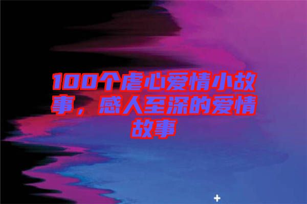 100個(gè)虐心愛情小故事，感人至深的愛情故事